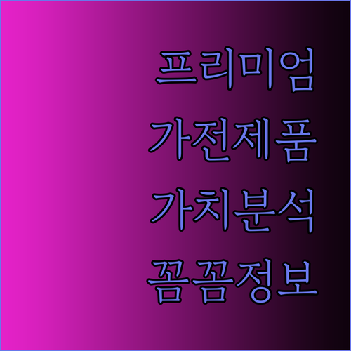 프리미엄 가전제품이 제공하는 놀라운 가치.. 꼼꼼히 알아보자