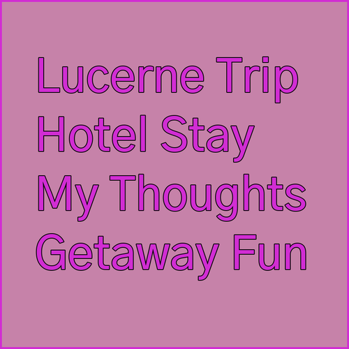 Planning a Lucerne Getaway? My Hotel Stay Thoughts..